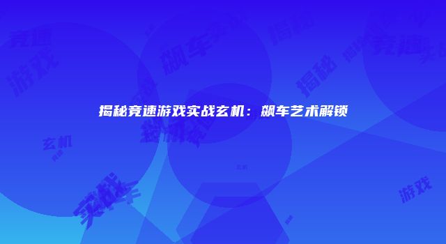 揭秘竞速游戏实战玄机：飙车艺术解锁