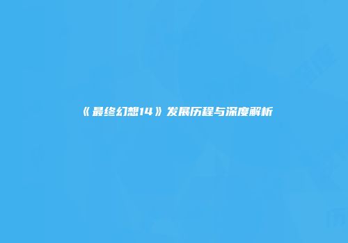 《最终幻想14》发展历程与深度解析