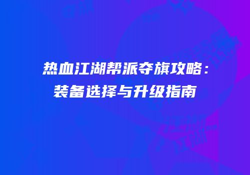 热血江湖帮派夺旗攻略：装备选择与升级指南