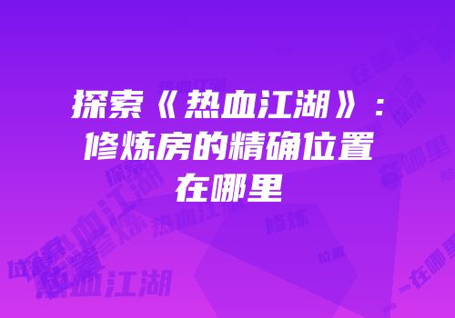 探索《热血江湖》：修炼房的精确位置在哪里