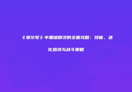 《赛尔号》中黑暗精灵的全面攻略：技能、进化路线与战斗策略