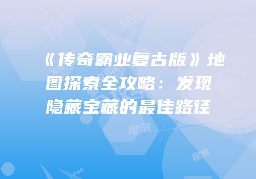 《传奇霸业复古版》地图探索全攻略：发现隐藏宝藏的最佳路径