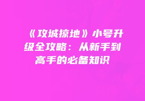 《攻城掠地》小号升级全攻略：从新手到高手的必备知识