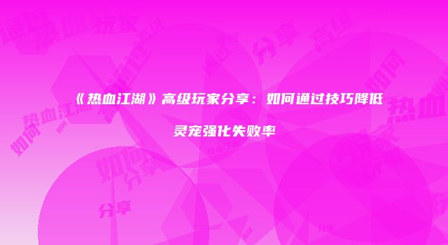《热血江湖》高级玩家分享：如何通过技巧降低灵宠强化失败率