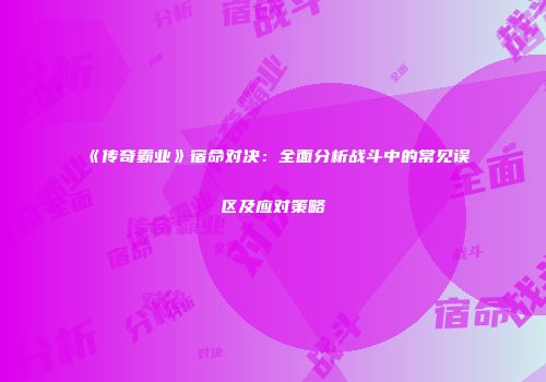《传奇霸业》宿命对决：全面分析战斗中的常见误区及应对策略