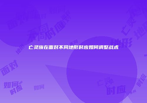 亡灵族在面对不同地形时应如何调整战术