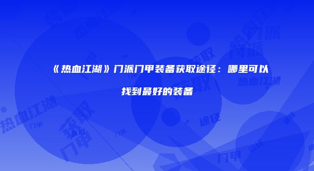 《热血江湖》门派门甲装备获取途径：哪里可以找到最好的装备