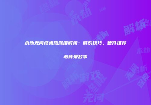 永劫无间终极版深度解析：游戏技巧、硬件推荐与背景故事