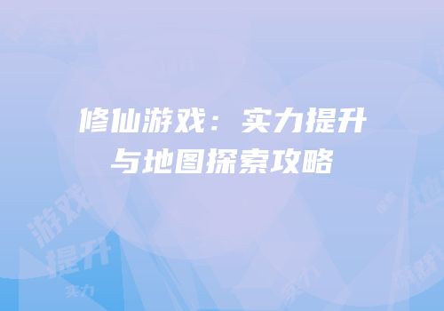 修仙游戏：实力提升与地图探索攻略