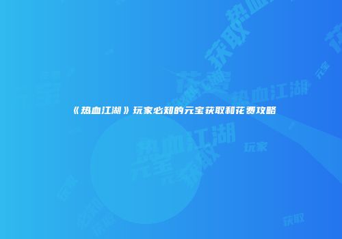 《热血江湖》玩家必知的元宝获取和花费攻略