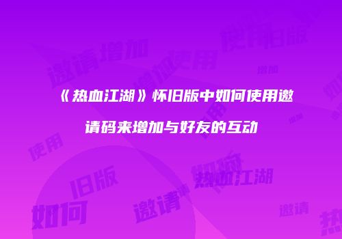 《热血江湖》怀旧版中如何使用邀请码来增加与好友的互动