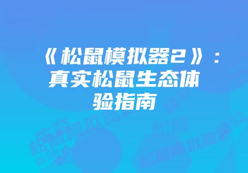 《松鼠模拟器2》：真实松鼠生态体验指南