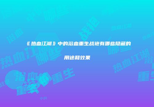 《热血江湖》中的浴血重生战袍有哪些隐藏的用途和效果