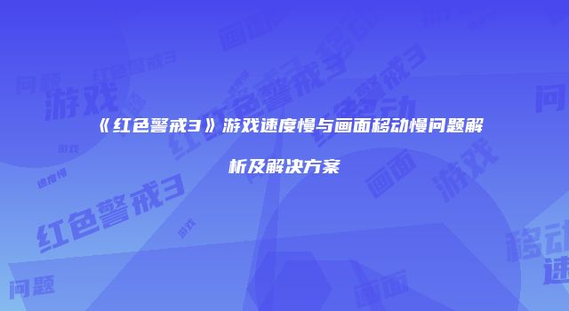《红色警戒3》游戏速度慢与画面移动慢问题解析及解决方案
