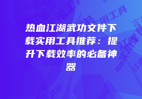 热血江湖武功文件下载实用工具推荐:提升下载效率的必备神器