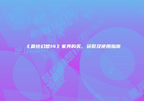 《最终幻想14》家具购买、获取及使用指南