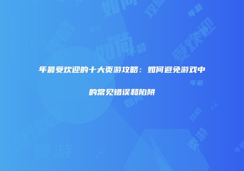 年最受欢迎的十大页游攻略：如何避免游戏中的常见错误和陷阱