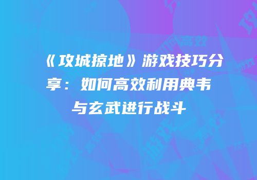 《攻城掠地》游戏技巧分享：如何高效利用典韦与玄武进行战斗