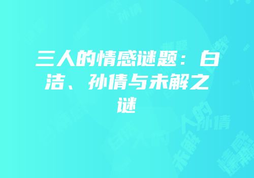 三人的情感谜题：白洁、孙倩与未解之谜