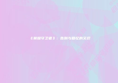 《荣耀守卫者》：告别与回忆的交织