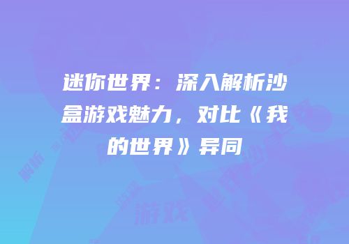 迷你世界：深入解析沙盒游戏魅力，对比《我的世界》异同