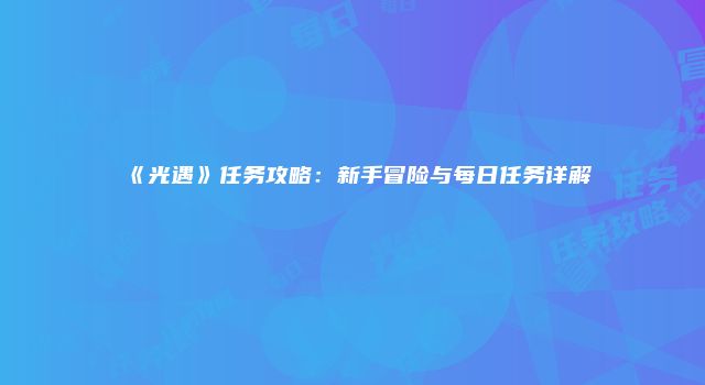 《光遇》任务攻略：新手冒险与每日任务详解
