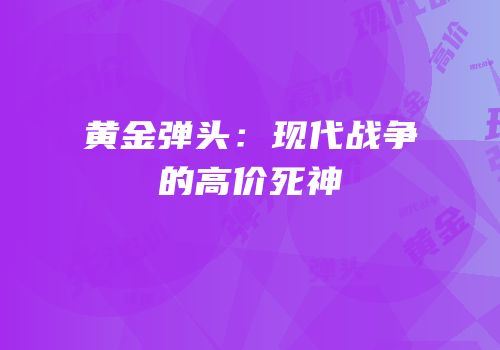 黄金弹头：现代战争的高价死神