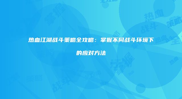 热血江湖战斗策略全攻略：掌握不同战斗环境下的应对方法
