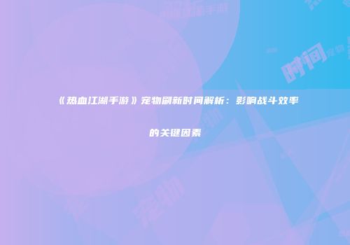 《热血江湖手游》宠物刷新时间解析：影响战斗效率的关键因素