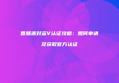 香肠派对蓝V认证攻略：如何申请及获取官方认证