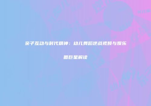 亲子互动与时代精神：幼儿舞蹈逆战视频与娱乐圈巨星解读