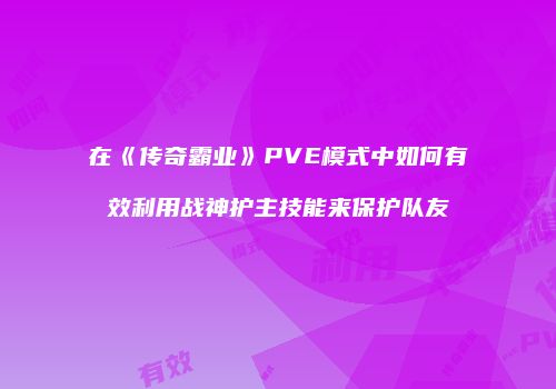 在《传奇霸业》PVE模式中如何有效利用战神护主技能来保护队友