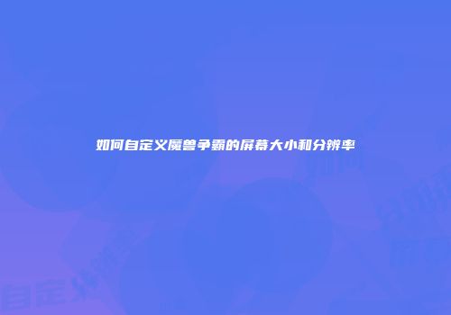 如何自定义魔兽争霸的屏幕大小和分辨率