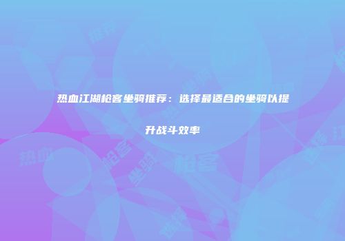热血江湖枪客坐骑推荐：选择最适合的坐骑以提升战斗效率
