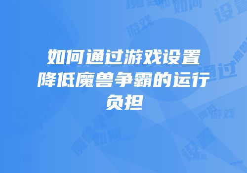 如何通过游戏设置降低魔兽争霸的运行负担