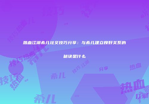 热血江湖希儿社交技巧分享:与希儿建立良好关系的秘诀是什么