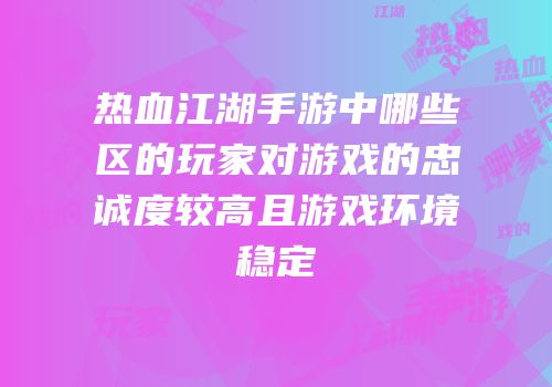 热血江湖手游中哪些区的玩家对游戏的忠诚度较高且游戏环境稳定