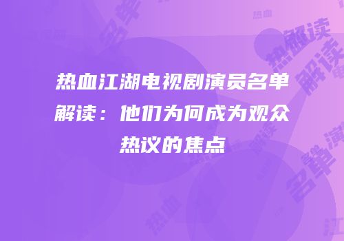 热血江湖电视剧演员名单解读：他们为何成为观众热议的焦点