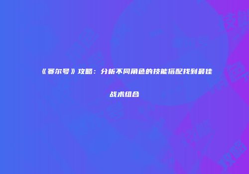 《赛尔号》攻略：分析不同角色的技能搭配找到最佳战术组合