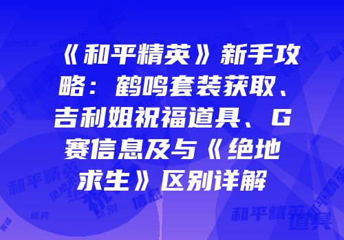 《和平精英》新手攻略：鹤鸣套装获取、吉利姐祝福道具、G赛信息及与《绝地求生》区别详解