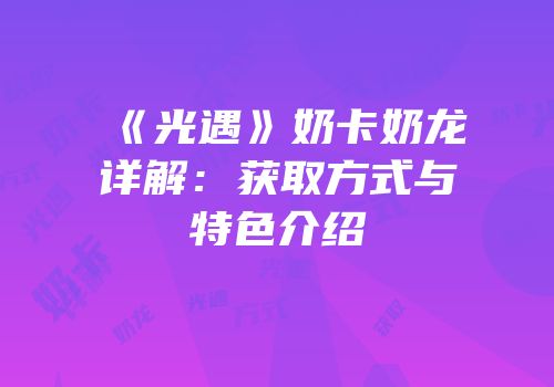 《光遇》奶卡奶龙详解：获取方式与特色介绍
