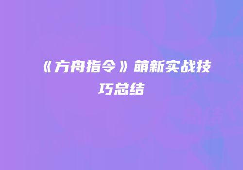 《方舟指令》萌新实战技巧总结