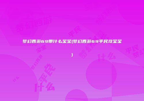 梦幻西游69带什么宝宝(梦幻西游69平民攻宝宝)