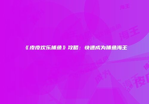 《皮皮欢乐捕鱼》攻略：快速成为捕鱼海王