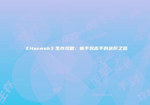 《Hazmob》生存攻略：新手到高手的进阶之路