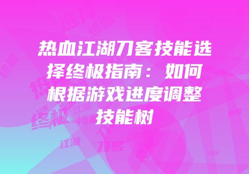 热血江湖刀客技能选择终极指南：如何根据游戏进度调整技能树