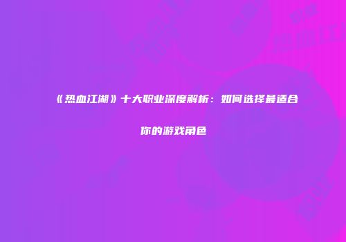《热血江湖》十大职业深度解析：如何选择最适合你的游戏角色