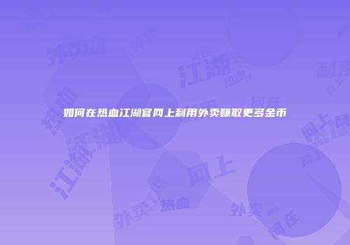 如何在热血江湖官网上利用外卖赚取更多金币