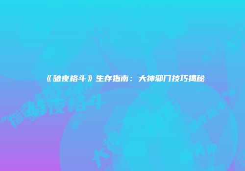 《暗夜格斗》生存指南：大神邪门技巧揭秘