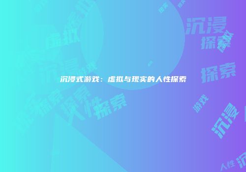 沉浸式游戏：虚拟与现实的人性探索
